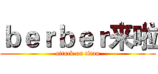 ｂｅｒｂｅｒ来啦 (attack on titan)