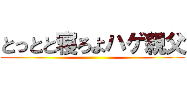 とっとと寝ろよハゲ親父 ()