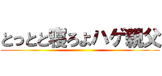 とっとと寝ろよハゲ親父 ()