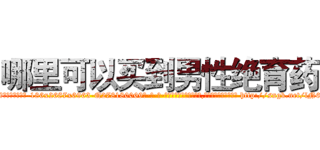 哪里可以买到男性绝育药 (哪里可以买到男性绝育药【电-186x2687x6963-Q278180069元-吉-药-业】我们做的是长期生意,靠的是老客户长期支持 http://sngk.net/lN6sjm
)