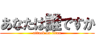あなたは誰ですか (attack on titan)