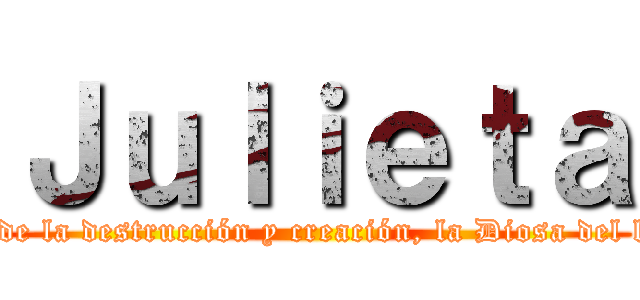 Ｊｕｌｉｅｔａ ("La Diosa de los dioses de la destrucción y creación, la Diosa del los Universos; Julieta!")