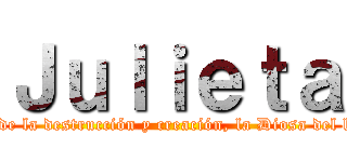 Ｊｕｌｉｅｔａ ("La Diosa de los dioses de la destrucción y creación, la Diosa del los Universos; Julieta!")