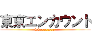 東京エンカウント (tokyo encount)
