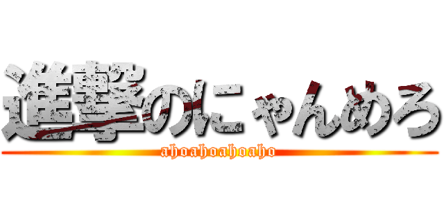 進撃のにゃんめろ (ahoahoahoaho)