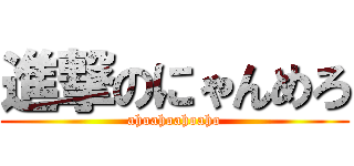 進撃のにゃんめろ (ahoahoahoaho)