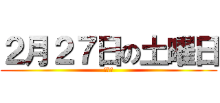 ２月２７日の土曜日 (つとむ)