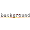 ｂａｃｋｇｒｏｕｎｄ ()