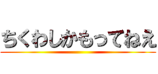 ちくわしかもってねえ ()