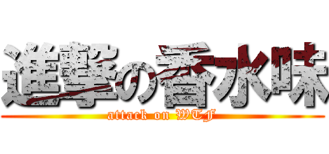 進撃の香水味 (attack on WTF)