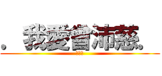 ．我愛曾沛慈． (愛沛慈)