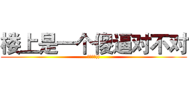 楼上是一个傻逼对不对 (楼下没有jj)