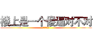 楼上是一个傻逼对不对 (楼下没有jj)