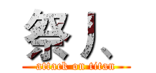祭丿、 (attack on titan)