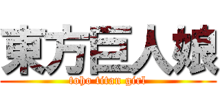 東方巨人娘 (toho titan girl)