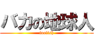 バカの地球人 (foolish)