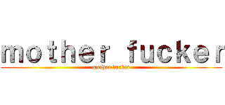 ｍｏｔｈｅｒ ｆｕｃｋｅｒ (mother fucker)