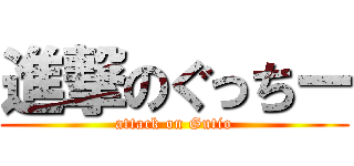 進撃のぐっちー (attack on Gutio)