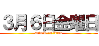 ３月６日金曜日 (attack on titan)