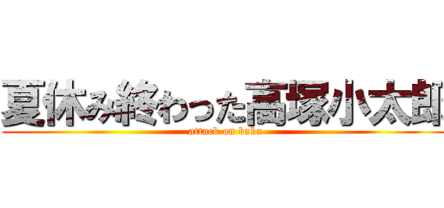 夏休み終わった高塚小太郎 (attack on baka)