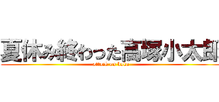 夏休み終わった高塚小太郎 (attack on baka)
