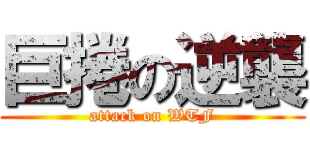巨捲の逆襲 (attack on WTF)