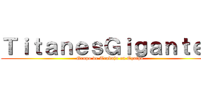 ＴｉｔａｎｅｓＧｉｇａｎｔｅｓ (Grupo de Trabajo en Equipo)