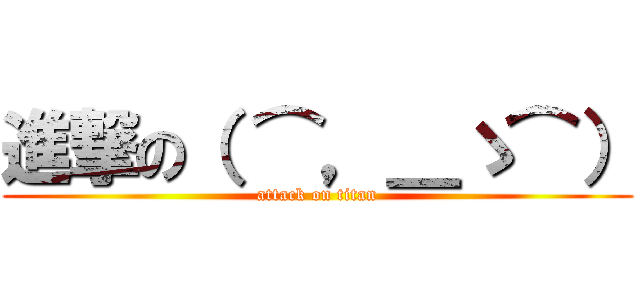 進撃の（ ⌒，＿ゝ⌒） (attack on titan)