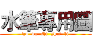 水筆專用圖 (wo  bu  shi  shui  bi)