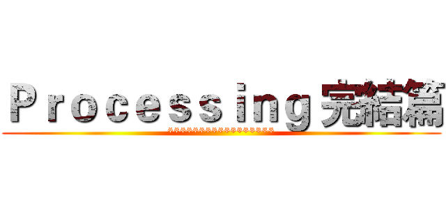 Ｐｒｏｃｅｓｓｉｎｇ 完結篇 (*****************)