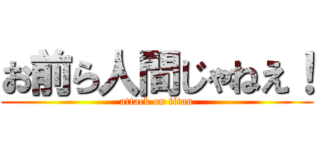 お前ら人間じゃねえ！ (attack on titan)