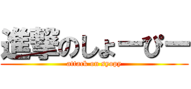 進撃のしょーぴー (attack on syopy)