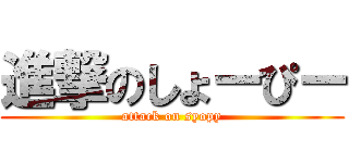 進撃のしょーぴー (attack on syopy)
