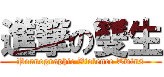 進撃の雙生 (Pornographic Violence Twins)