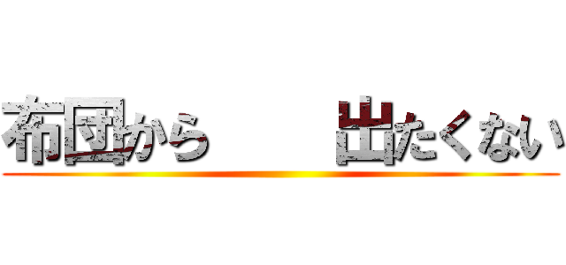 布団から    出たくない ()