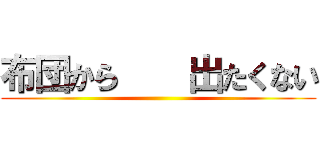 布団から    出たくない ()