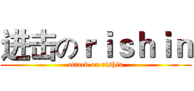 进击のｒｉｓｈｉｎ (attack on rishin)