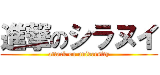進撃のシラヌイ (attack on university)