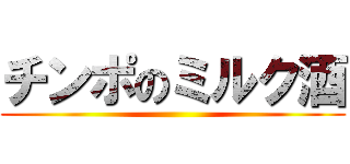チンポのミルク酒 ()