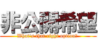 非公開希望 (What\'s that right option? )