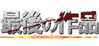 最後の作品 (Swan Song)