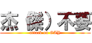 杰（傑）不要 (attack on GAY)