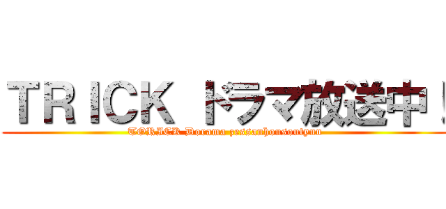 ＴＲＩＣＫ ドラマ放送中！ (TORICK Dorama zessanhousoutyuu)