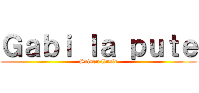 Ｇａｂｉ ｌａ ｐｕｔｅ (Saison finale)