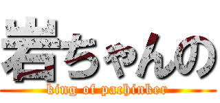 岩ちゃんの (king of pachinker)