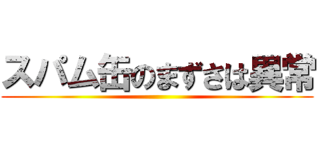 スパム缶のまずさは異常 ()