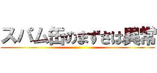 スパム缶のまずさは異常 ()