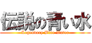 伝説の青い水 (Legendary Blue Water)