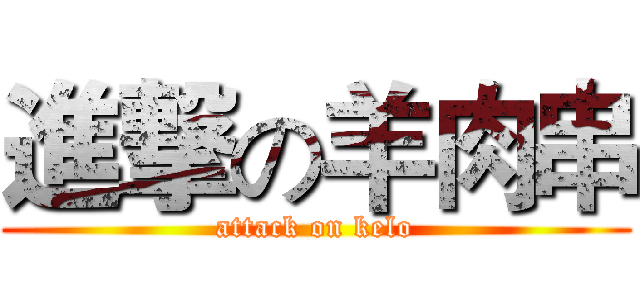 進撃の羊肉串 (attack on kelo)