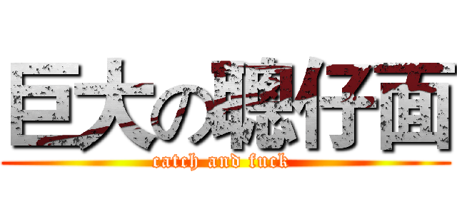 巨大の聰仔面 (catch and fuck )